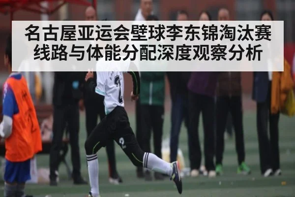 名古屋亚运会壁球李东锦淘汰赛线路与体能分配深度观察分析