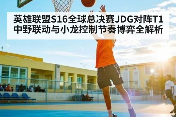英雄联盟S16全球总决赛JDG对阵T1中野联动与小龙控制节奏博弈全解析